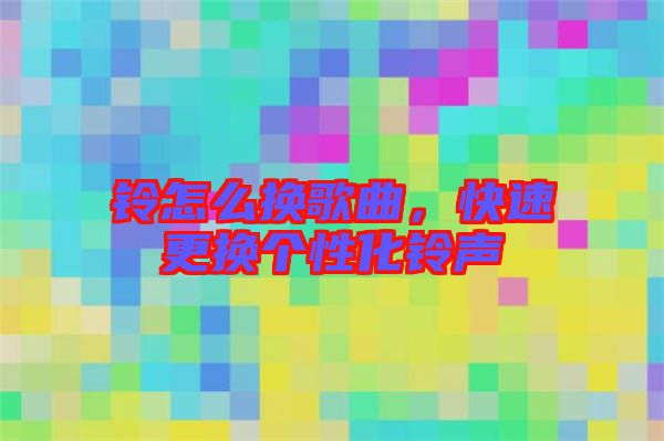 鈴怎么換歌曲,快速更換個性化鈴聲