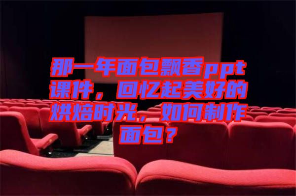 那一年面包飄香ppt課件,回憶起美好的烘焙時光,如何制作面包?