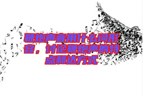 鞭炮聲音用什么詞形容,討論鞭炮聲的特點和達方式