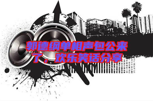 郭德綱單相聲包公來了,歡樂笑話分享