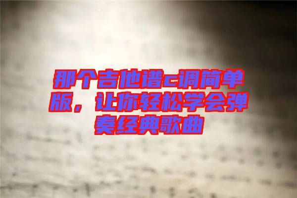 那個(gè)吉他譜c調(diào)簡(jiǎn)單版,讓你輕松學(xué)會(huì)彈奏經(jīng)典歌曲