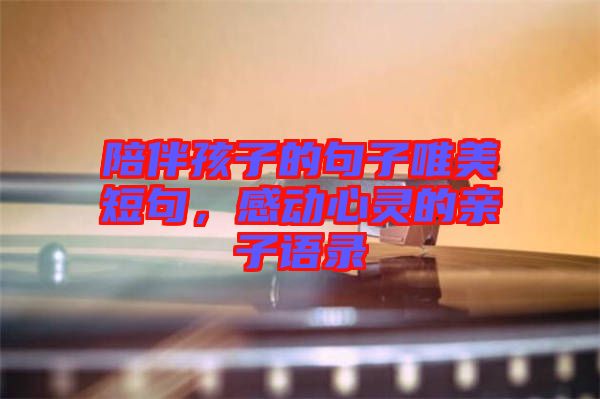 陪伴孩子的句子唯美短句，感動心靈的親子語錄