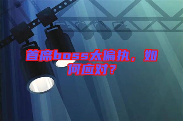 首席boss太偏執,如何應對?