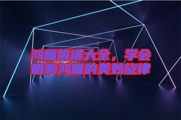 鴻雁簡譜大全，學會唱響鴻雁的美妙旋律