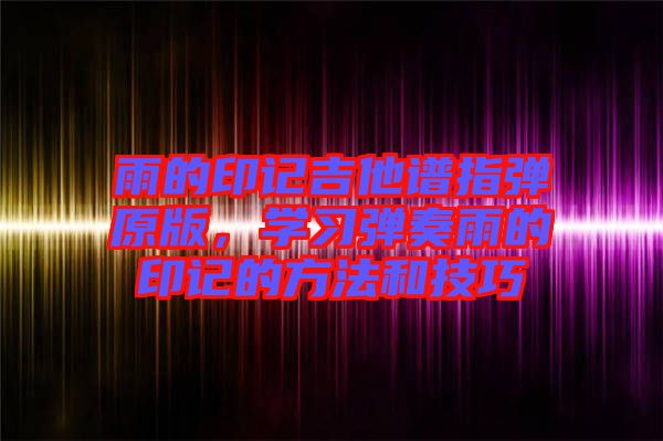 雨的印記吉他譜指彈原版,學習彈奏雨的印記的方法和技巧
