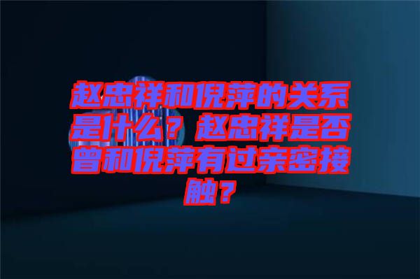 趙忠祥和倪萍的關系是什么？趙忠祥是否曾和倪萍有過親密接觸？