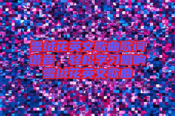 雪絨花英文歌曲歌詞諧音，輕松學習唱響雪絨花英文歌曲