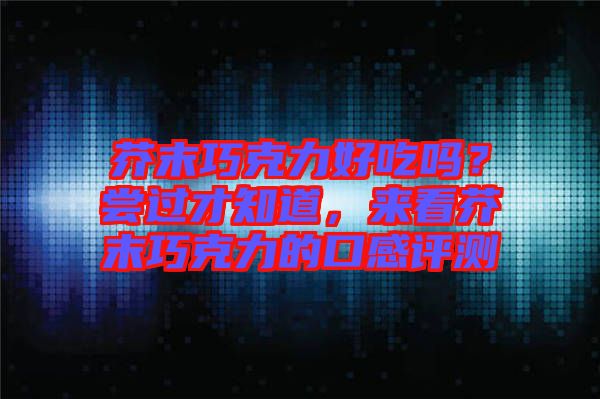 芥末巧克力好吃嗎?嘗過才知道,來看芥末巧克力的口感評測