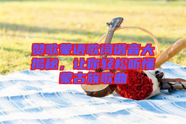 贊歌蒙語歌詞諧音大揭秘，讓你輕松聽懂蒙古族歌曲