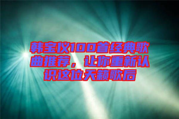 韓寶儀100首經(jīng)典歌曲推薦,讓你重新認(rèn)識這位天籟歌后