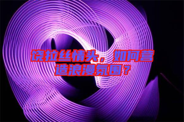 饒拉絲情頭，如何營造浪漫氛圍？