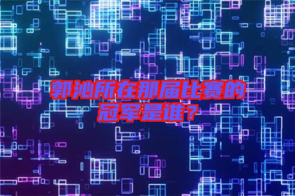 郭沁所在那屆比賽的冠軍是誰?