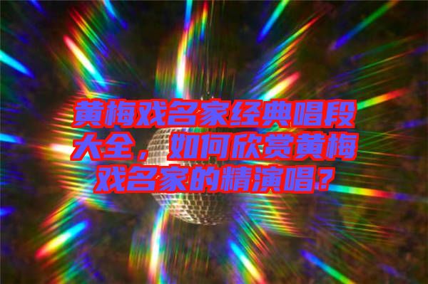 黃梅戲名家經典唱段大全,如何欣賞黃梅戲名家的精演唱?