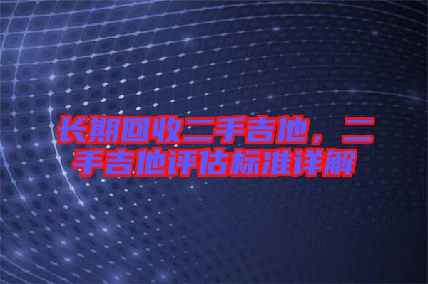 長期回收二手吉他,二手吉他評估標(biāo)準(zhǔn)詳解