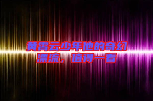 黃霄云少年他的奇幻漂流,值得一看