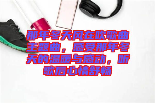 那年冬天風(fēng)在吹歌曲主題曲，感受那年冬天的溫暖與感動(dòng)，聽歌后心情舒暢