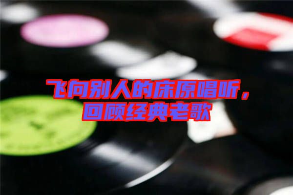 飛向別人的床原唱聽,回顧經典老歌