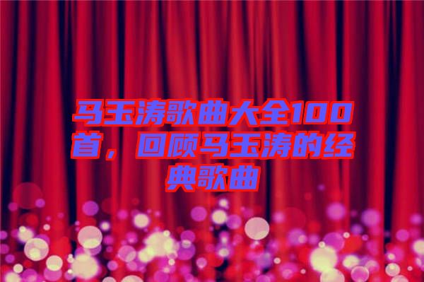 馬玉濤歌曲大全100首,回顧馬玉濤的經(jīng)典歌曲