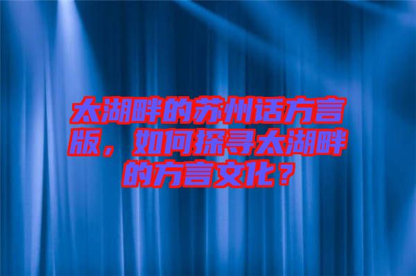 太湖畔的蘇州話方言版,如何探尋太湖畔的方言文化?
