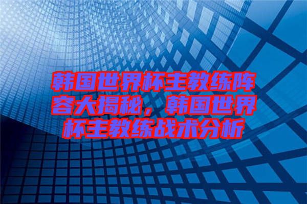 韓國世界杯主教練陣容大揭秘,韓國世界杯主教練戰術分析