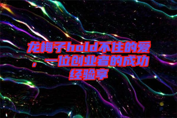 龍梅子hold不住的愛,一位創(chuàng)業(yè)者的成功經驗享