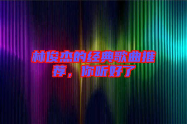 林俊杰的經典歌曲推薦,你聽好了