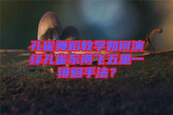 孔雀舞蹈教學如何演繹孔雀東南飛五里一徘徊手法?