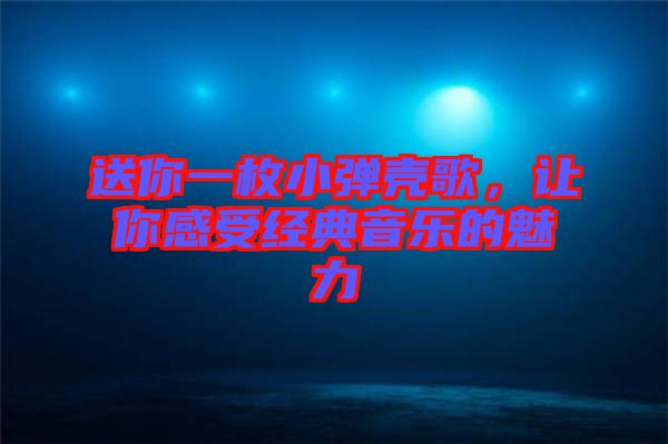 送你一枚小彈殼歌,讓你感受經典音樂的魅力