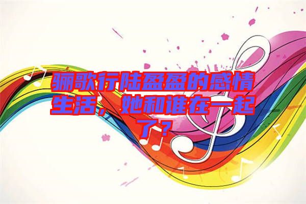 驪歌行陸盈盈的感情生活,她和誰在一起了?