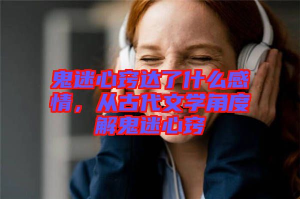 鬼迷心竅達(dá)了什么感情,從古代文學(xué)角度解鬼迷心竅