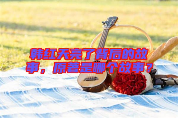 韓紅天亮了背后的故事,原著是哪個故事?