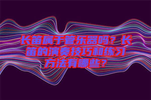 長(zhǎng)笛屬于管樂(lè)器嗎?長(zhǎng)笛的演奏技巧和練習(xí)方法有哪些?