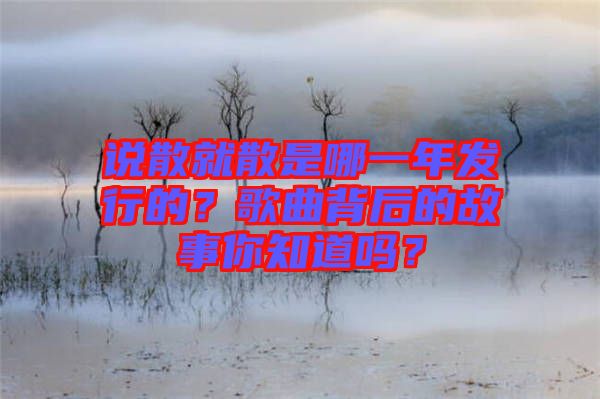 說散就散是哪一年發行的？歌曲背后的故事你知道嗎？