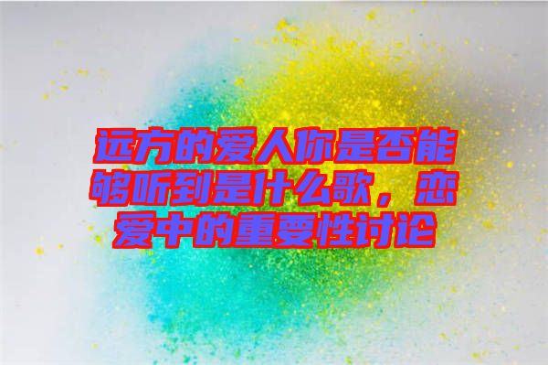 遠(yuǎn)方的愛人你是否能夠聽到是什么歌，戀愛中的重要性討論