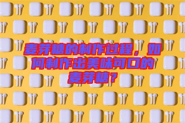 麥芽糖的制作過(guò)程,如何制作出美味可口的麥芽糖?