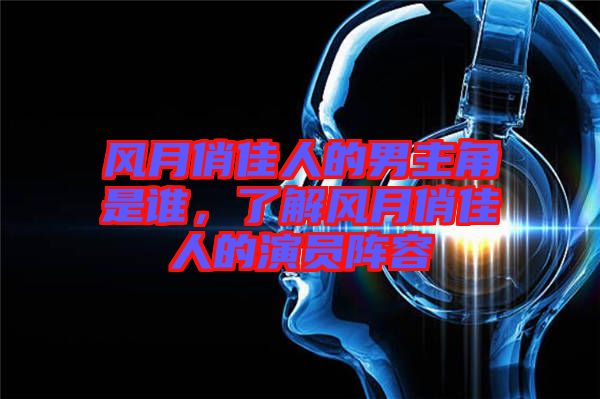 風(fēng)月俏佳人的男主角是誰(shuí),了解風(fēng)月俏佳人的演員陣容