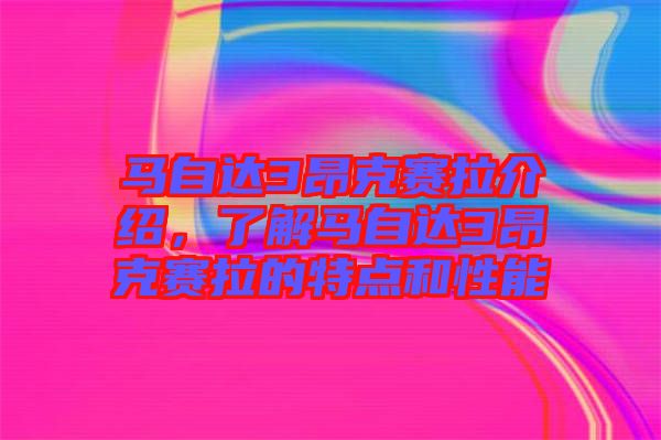 馬自達3昂克賽拉介紹，了解馬自達3昂克賽拉的特點和性能