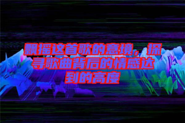 飄搖這首歌的意境，探尋歌曲背后的情感達(dá)到的高度