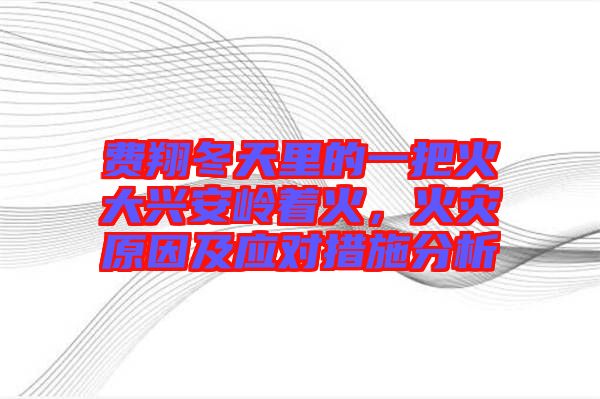費翔冬天里的一把火大興安嶺著火,火災(zāi)原因及應(yīng)對措施分析
