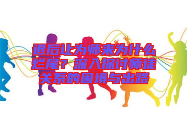 退后讓為師來為什么爛尾？深入探討師徒關系的困境與出路