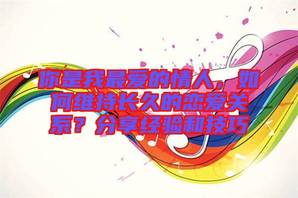 你是我最愛的情人,如何維持長(zhǎng)久的戀愛關(guān)系?分享經(jīng)驗(yàn)和技巧