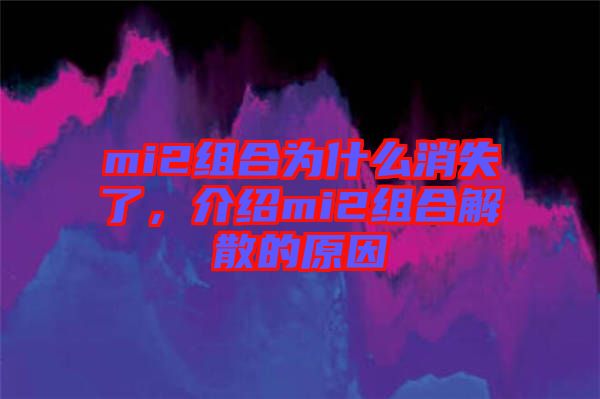 mi2組合為什么消失了，介紹mi2組合解散的原因