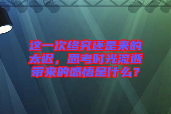 這一次終究還是來的太遲,思考時(shí)光流逝帶來的感悟是什么?