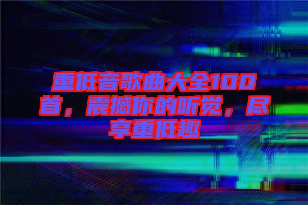 重低音歌曲大全100首,震撼你的聽覺,盡享重低趣
