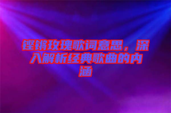 鏗鏘玫瑰歌詞意思,深入解析經典歌曲的內涵
