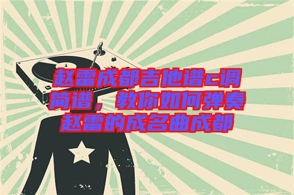 趙雷成都吉他譜c調(diào)簡(jiǎn)譜,教你如何彈奏趙雷的成名曲成都