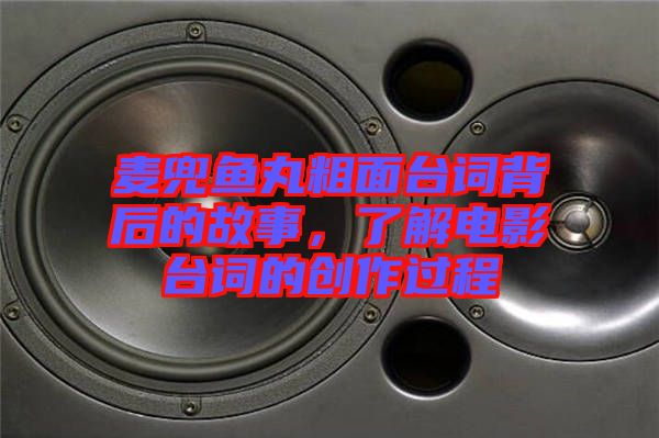 麥兜魚丸粗面臺詞背后的故事,了解電影臺詞的創作過程