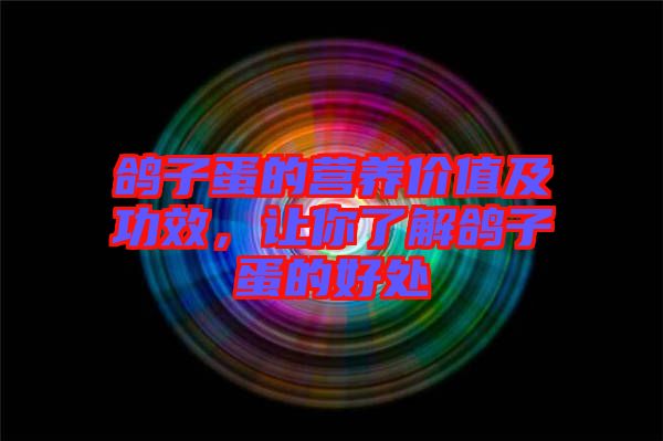 鴿子蛋的營養價值及功效,讓你了解鴿子蛋的好處