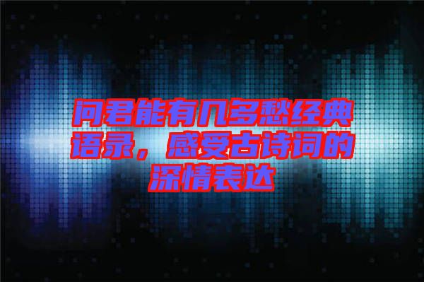 問君能有幾多愁經(jīng)典語錄，感受古詩(shī)詞的深情表達(dá)