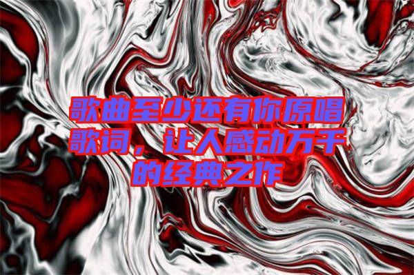 歌曲至少還有你原唱歌詞，讓人感動萬千的經典之作